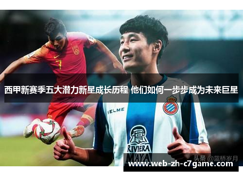 西甲新赛季五大潜力新星成长历程 他们如何一步步成为未来巨星 西甲新赛季五大潜力新星成长历程 他们如何一步步成为未来巨星