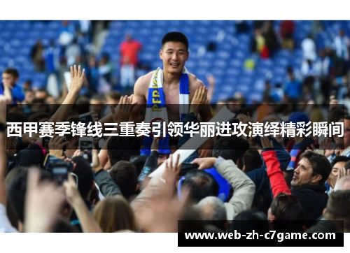 西甲赛季锋线三重奏引领华丽进攻演绎精彩瞬间