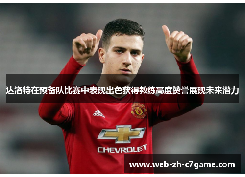 达洛特在预备队比赛中表现出色获得教练高度赞誉展现未来潜力 达洛特在预备队比赛中表现出色获得教练高度赞誉展现未来潜力