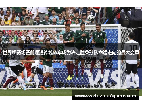 世界杯赛场赛前速递锋线效率成为决定胜负球队命运走向的最大变量 世界杯赛场赛前速递锋线效率成为决定胜负球队命运走向的最大变量