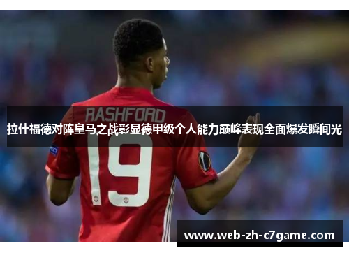 拉什福德对阵皇马之战彰显德甲级个人能力巅峰表现全面爆发瞬间光 拉什福德对阵皇马之战彰显德甲级个人能力巅峰表现全面爆发瞬间光