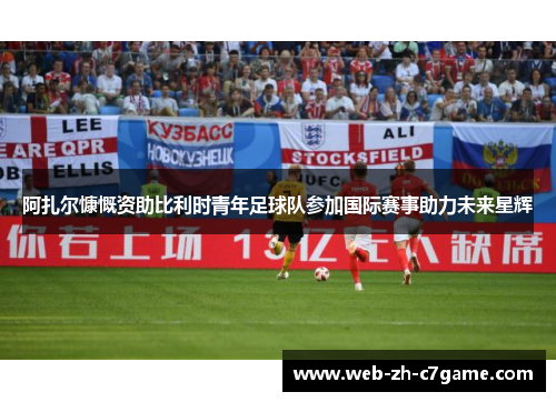 阿扎尔慷慨资助比利时青年足球队参加国际赛事助力未来星辉