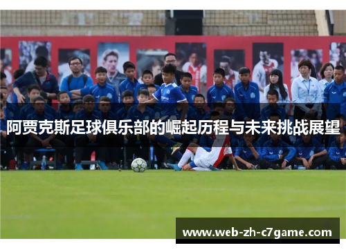 阿贾克斯足球俱乐部的崛起历程与未来挑战展望
