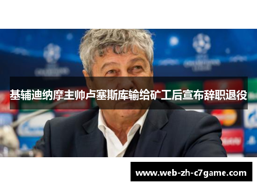 基辅迪纳摩主帅卢塞斯库输给矿工后宣布辞职退役 基辅迪纳摩主帅卢塞斯库输给矿工后宣布辞职退役