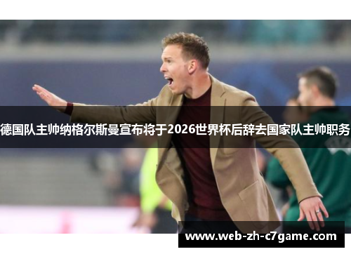 德国队主帅纳格尔斯曼宣布将于2026世界杯后辞去国家队主帅职务 德国队主帅纳格尔斯曼宣布将于2026世界杯后辞去国家队主帅职务
