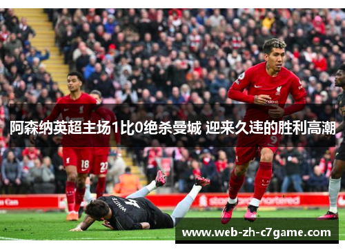 阿森纳英超主场1比0绝杀曼城 迎来久违的胜利高潮 阿森纳英超主场1比0绝杀曼城 迎来久违的胜利高潮