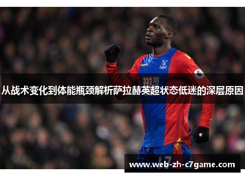 从战术变化到体能瓶颈解析萨拉赫英超状态低迷的深层原因 从战术变化到体能瓶颈解析萨拉赫英超状态低迷的深层原因