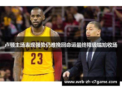 卢顿主场表现强势仍难挽回命运最终降级尴尬收场 卢顿主场表现强势仍难挽回命运最终降级尴尬收场